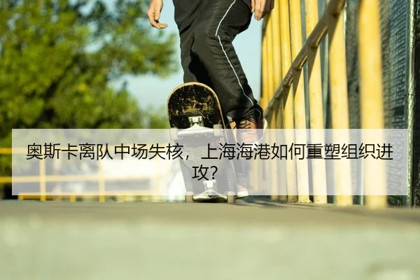 奥斯卡离队中场失核，上海海港如何重塑组织进攻？