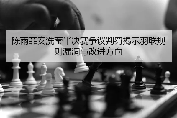 陈雨菲安洗莹半决赛争议判罚揭示羽联规则漏洞与改进方向